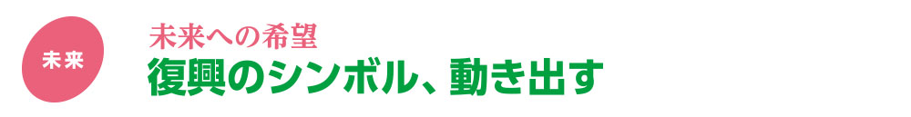 未来への希望/復興のシンボル、動き出す
