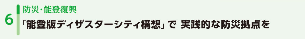 6防災・能登復興/「能登版ディザスターシティ構想」で実践的な防災拠点を